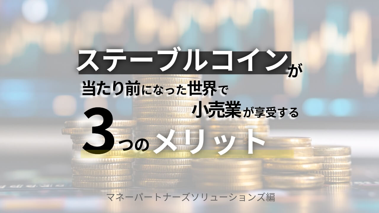 ステーブルコインが当たり前になった世界で小売業が享受する3つのメリット | MPSコラム