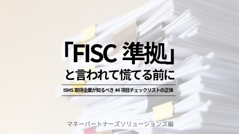 「FISC準拠」と言われて慌てる前に｜ISMS取得企業が知るべき44項目チェックリストの正体 | MPSコラム