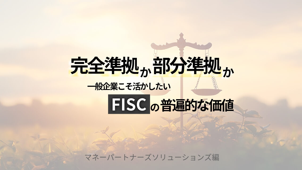 「完全準拠」か「部分準拠」か｜一般企業こそ活かしたいFISCの普遍的な価値 | MPSコラム